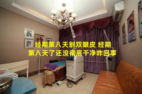 经期第八天割双眼皮 经期第八天了还没彻底干净咋回事